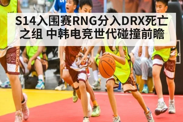 S14入围赛RNG分入DRX死亡之组 中韩电竞世代碰撞前瞻