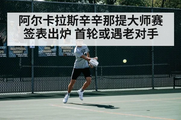 阿尔卡拉斯辛辛那提大师赛签表出炉 首轮或遇老对手