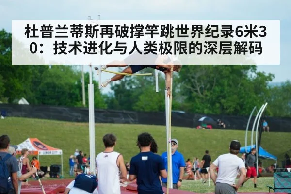 杜普兰蒂斯再破撑竿跳世界纪录6米30:技术进化与人类极限的深层解码