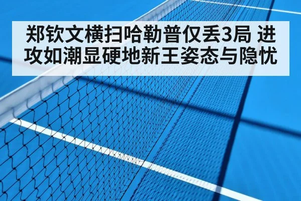 郑钦文横扫哈勒普仅丢3局 进攻如潮显硬地新王姿态与隐忧
