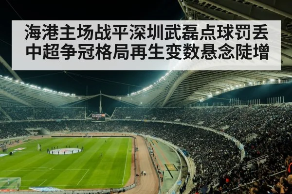 海港主场战平深圳武磊点球罚丢 中超争冠格局再生变数悬念陡增