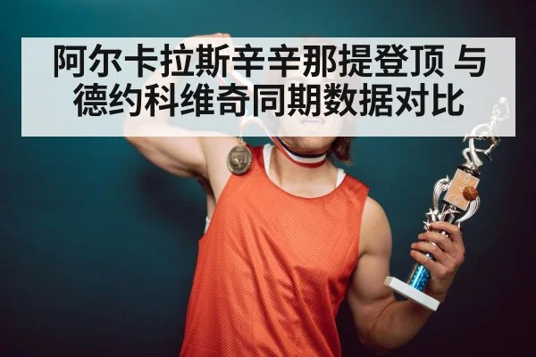阿尔卡拉斯辛辛那提登顶 与德约科维奇同期数据对比